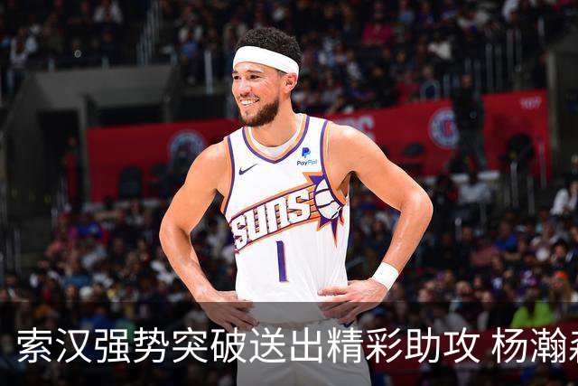 索汉强势突破送出精彩助攻 杨瀚森单臂劈扣引爆全场
